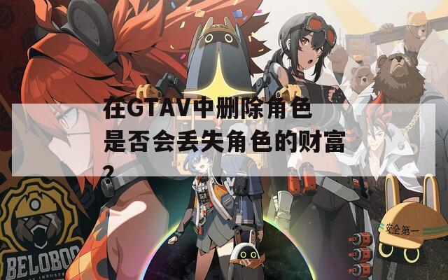 在GTAV中删除角色是否会丢失角色的财富？