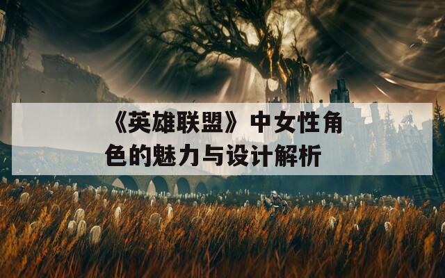 《英雄联盟》中女性角色的魅力与设计解析