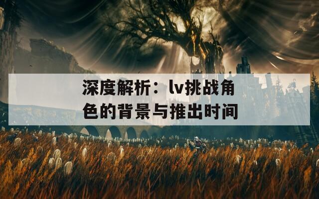 深度解析：lv挑战角色的背景与推出时间  第1张