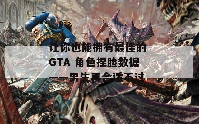 让你也能拥有最佳的 GTA 角色捏脸数据——男生再合适不过