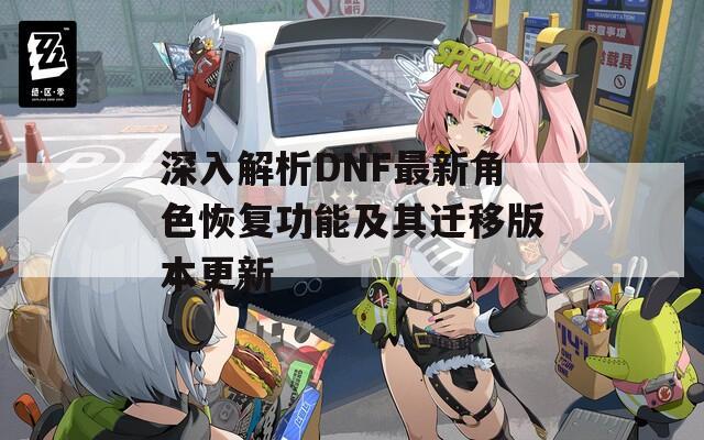 深入解析DNF最新角色恢复功能及其迁移版本更新