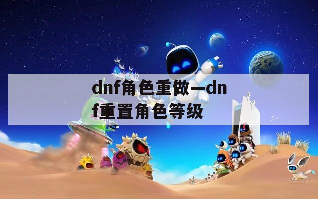 dnf角色重做—dnf重置角色等级  第1张