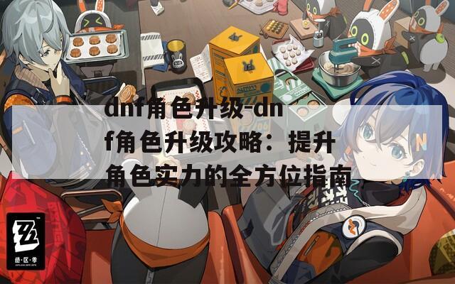dnf角色升级-dnf角色升级攻略：提升角色实力的全方位指南