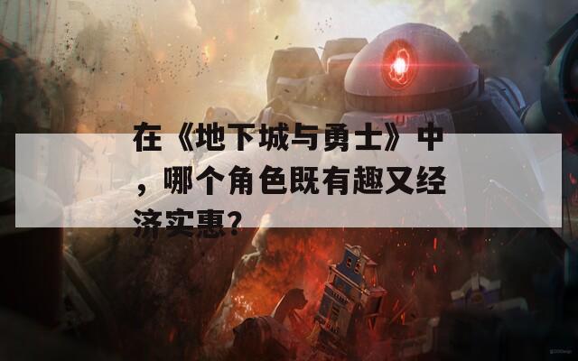 在《地下城与勇士》中，哪个角色既有趣又经济实惠？