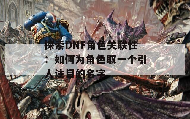 探索DNF角色关联性：如何为角色取一个引人注目的名字  第1张
