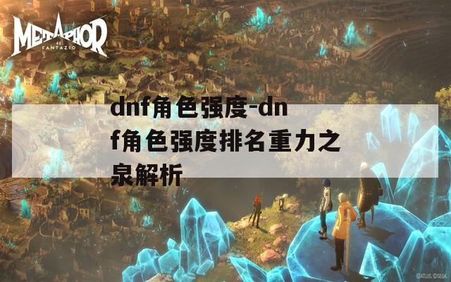 dnf角色强度-dnf角色强度排名重力之泉解析  第1张