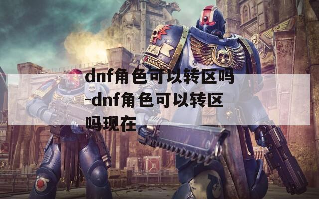 dnf角色可以转区吗-dnf角色可以转区吗现在