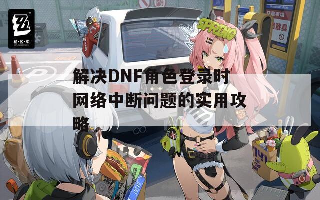 解决DNF角色登录时网络中断问题的实用攻略  第1张