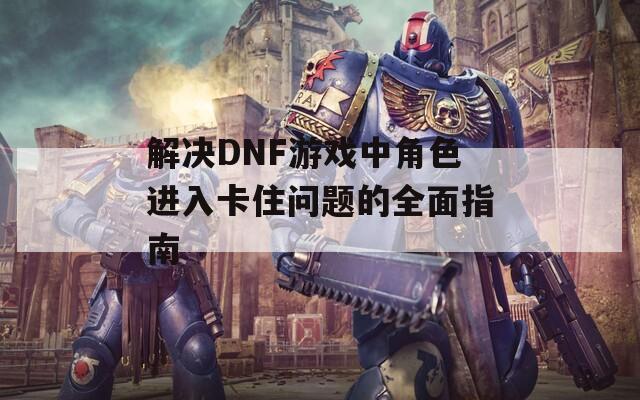 解决DNF游戏中角色进入卡住问题的全面指南
