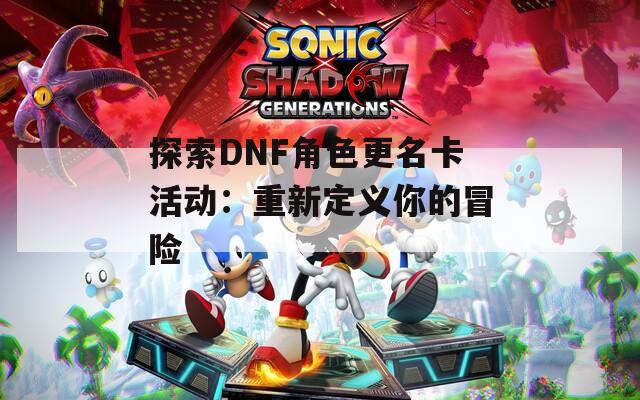 探索DNF角色更名卡活动：重新定义你的冒险