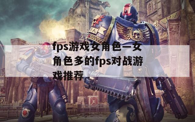fps游戏女角色—女角色多的fps对战游戏推荐