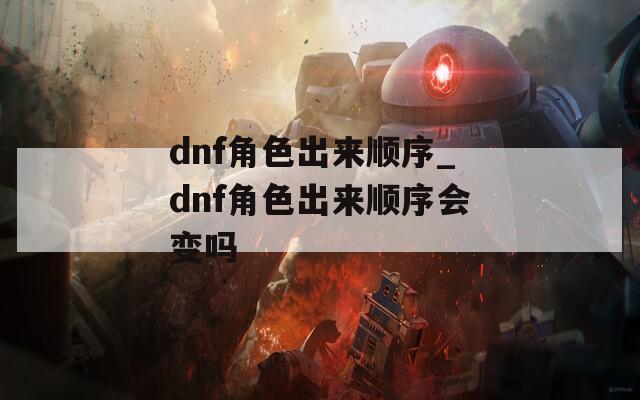 dnf角色出来顺序_dnf角色出来顺序会变吗