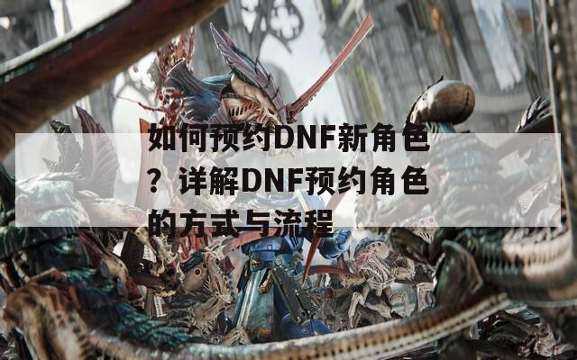 如何预约DNF新角色？详解DNF预约角色的方式与流程
