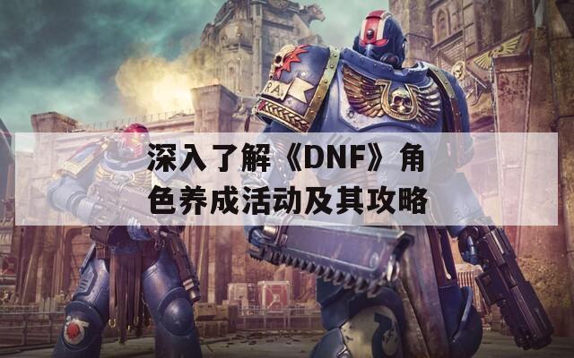 深入了解《DNF》角色养成活动及其攻略