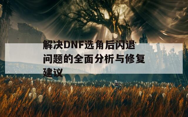 解决DNF选角后闪退问题的全面分析与修复建议  第1张