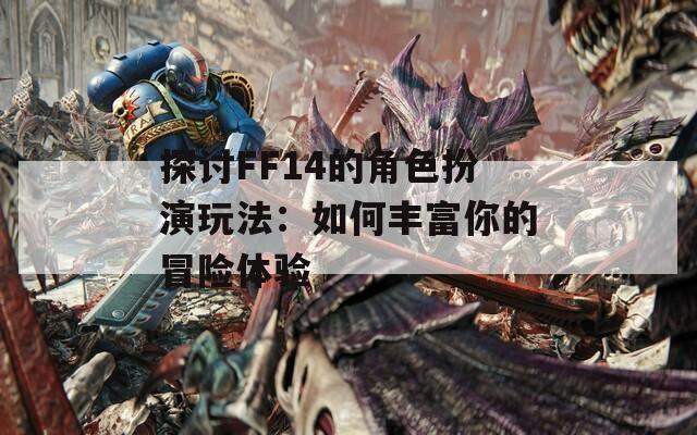 探讨FF14的角色扮演玩法：如何丰富你的冒险体验  第1张
