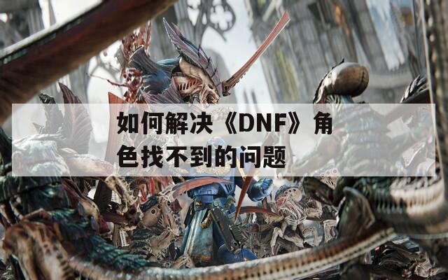 如何解决《DNF》角色找不到的问题