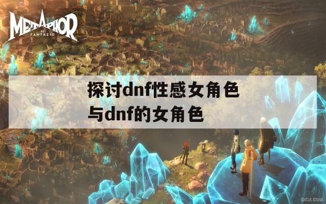 探讨dnf性感女角色与dnf的女角色