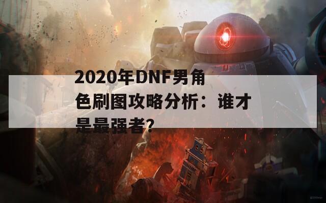 2020年DNF男角色刷图攻略分析：谁才是最强者？  第1张