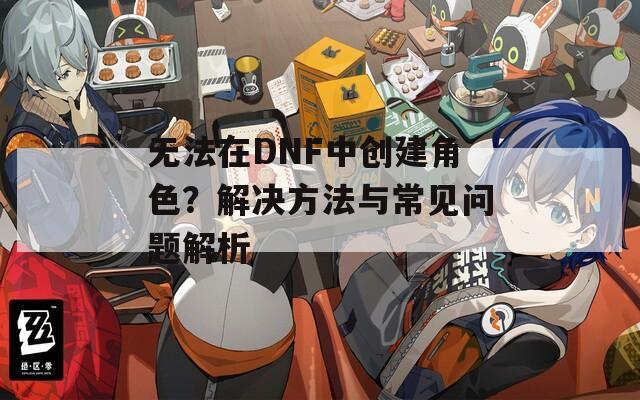无法在DNF中创建角色？解决方法与常见问题解析