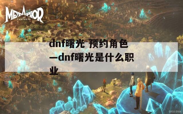 dnf曙光 预约角色—dnf曙光是什么职业