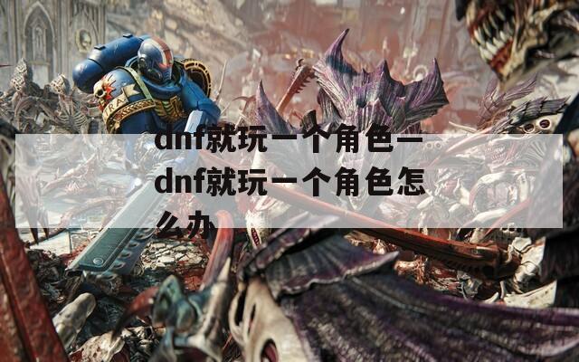 dnf就玩一个角色—dnf就玩一个角色怎么办