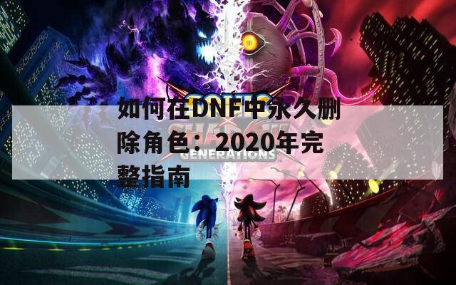 如何在DNF中永久删除角色：2020年完整指南