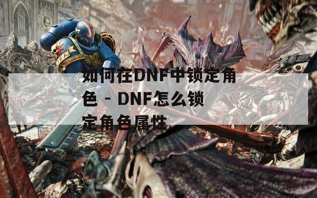 如何在DNF中锁定角色 - DNF怎么锁定角色属性