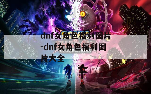 dnf女角色福利图片-dnf女角色福利图片大全  第1张