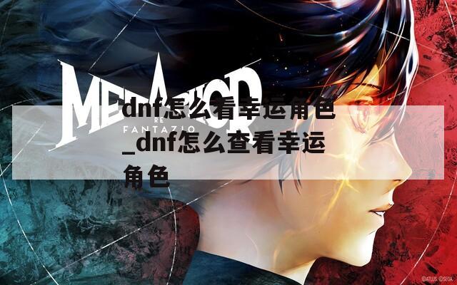 dnf怎么看幸运角色_dnf怎么查看幸运角色