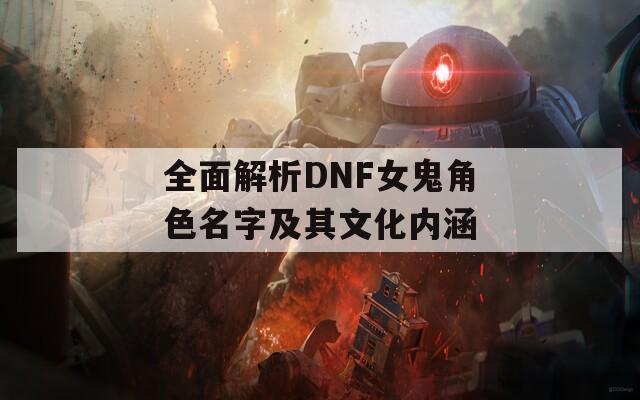 全面解析DNF女鬼角色名字及其文化内涵