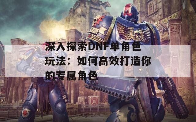 深入探索DNF单角色玩法：如何高效打造你的专属角色