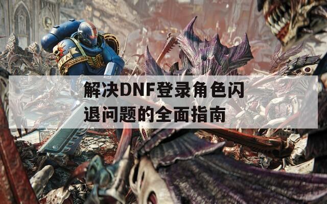 解决DNF登录角色闪退问题的全面指南