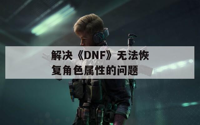 解决《DNF》无法恢复角色属性的问题