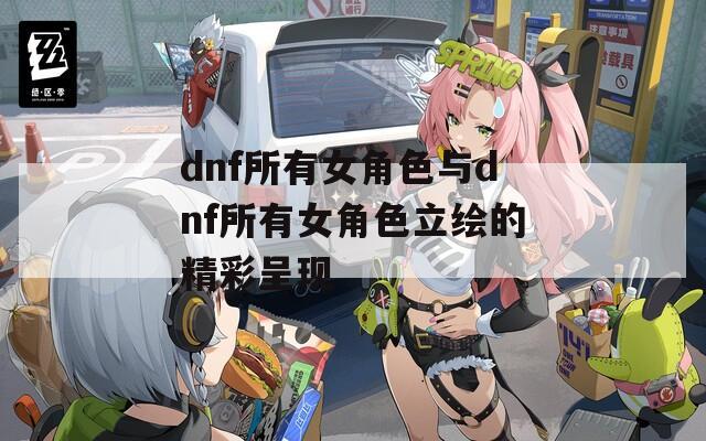 dnf所有女角色与dnf所有女角色立绘的精彩呈现
