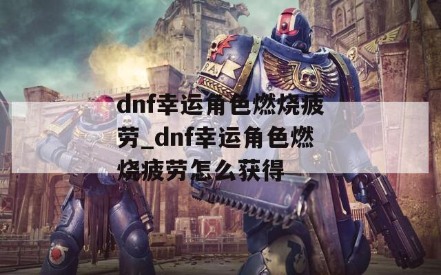 dnf幸运角色燃烧疲劳_dnf幸运角色燃烧疲劳怎么获得  第1张
