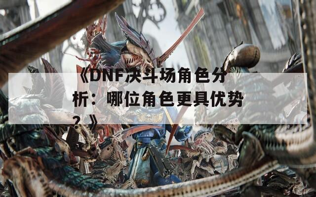 《DNF决斗场角色分析：哪位角色更具优势？》