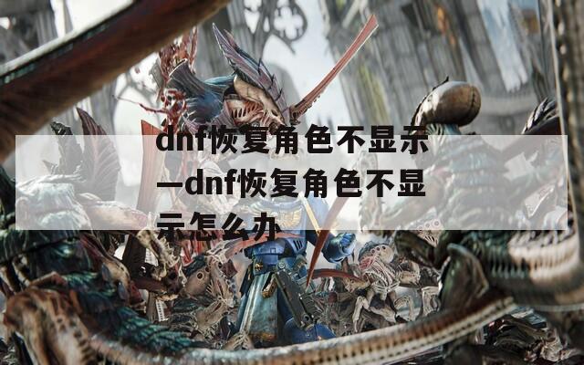 dnf恢复角色不显示—dnf恢复角色不显示怎么办