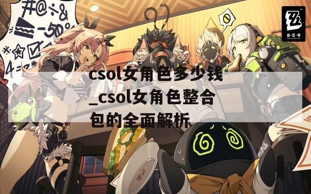 csol女角色多少钱_csol女角色整合包的全面解析