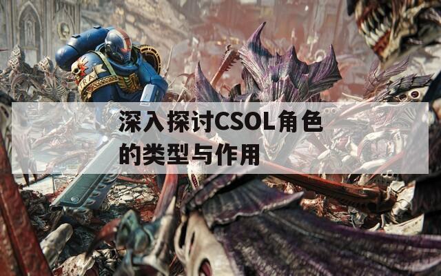 深入探讨CSOL角色的类型与作用  第1张
