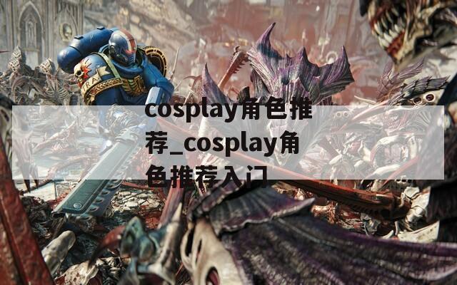 cosplay角色推荐_cosplay角色推荐入门