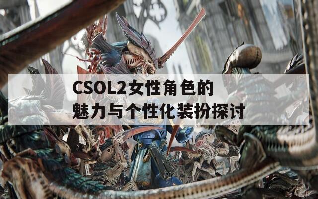 CSOL2女性角色的魅力与个性化装扮探讨