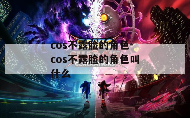 cos不露脸的角色-cos不露脸的角色叫什么