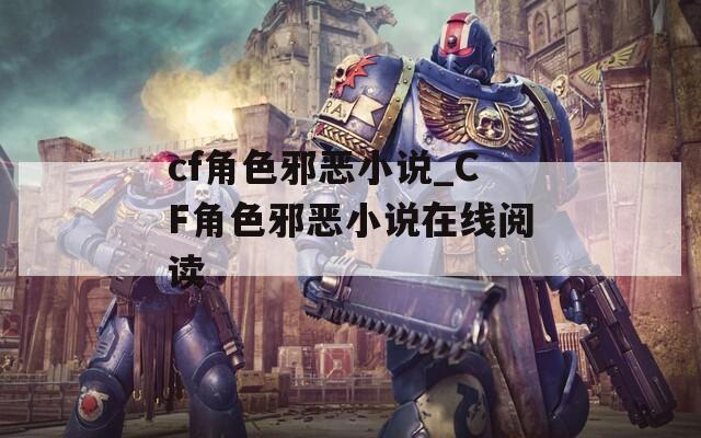 cf角色邪恶小说_CF角色邪恶小说在线阅读
