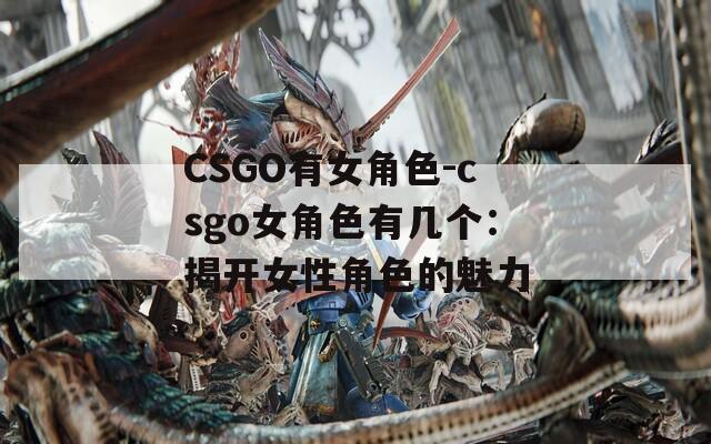 CSGO有女角色-csgo女角色有几个：揭开女性角色的魅力