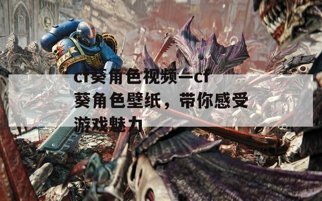 cf葵角色视频—cf葵角色壁纸，带你感受游戏魅力