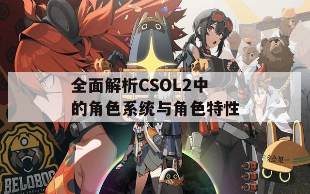 全面解析CSOL2中的角色系统与角色特性
