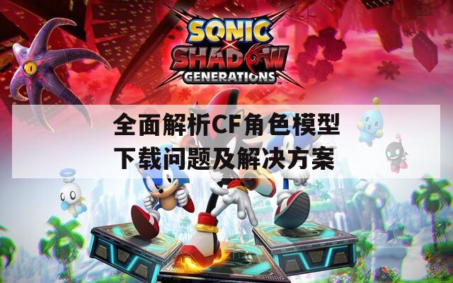 全面解析CF角色模型下载问题及解决方案