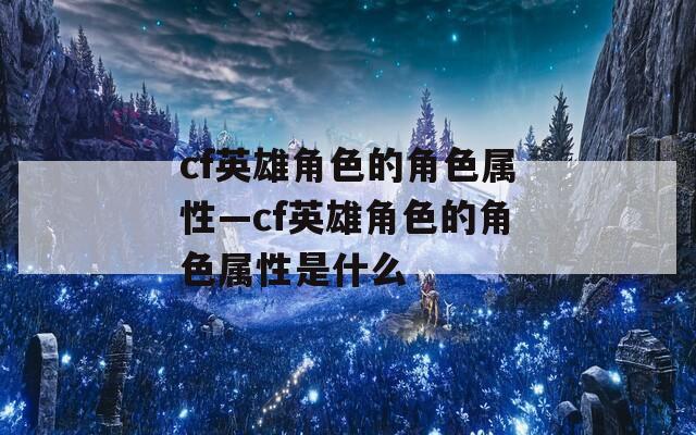 cf英雄角色的角色属性—cf英雄角色的角色属性是什么