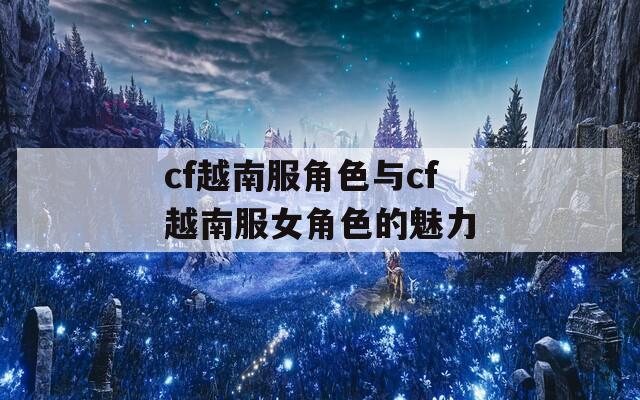 cf越南服角色与cf越南服女角色的魅力